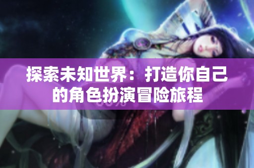 探索未知世界：打造你自己的角色扮演冒险旅程