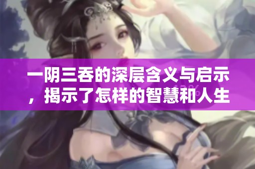 一阴三吞的深层含义与启示，揭示了怎样的智慧和人生哲理