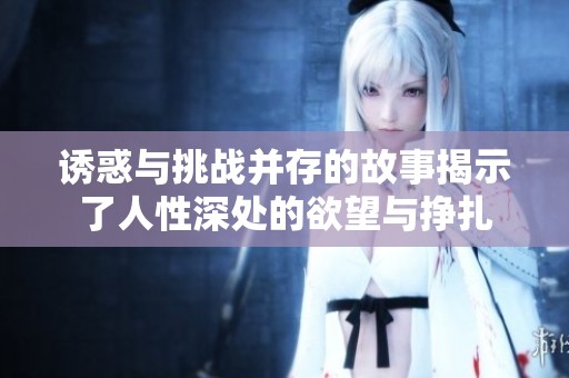 诱惑与挑战并存的故事揭示了人性深处的欲望与挣扎