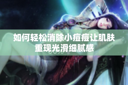 如何轻松消除小痘痘让肌肤重现光滑细腻感
