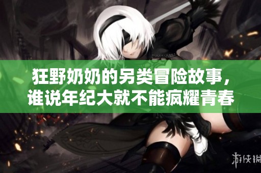 狂野奶奶的另类冒险故事，谁说年纪大就不能疯耀青春