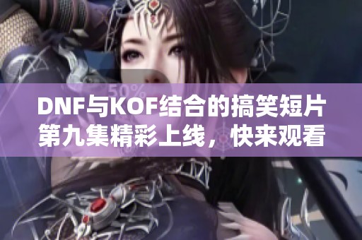 DNF与KOF结合的搞笑短片第九集精彩上线，快来观看吧
