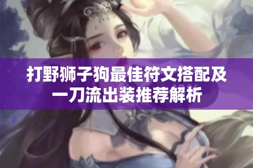 打野狮子狗最佳符文搭配及一刀流出装推荐解析