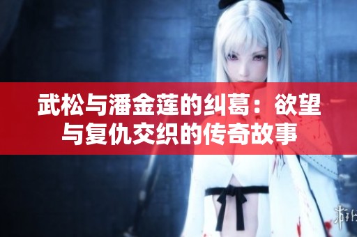 武松与潘金莲的纠葛：欲望与复仇交织的传奇故事