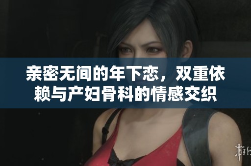 亲密无间的年下恋，双重依赖与产妇骨科的情感交织