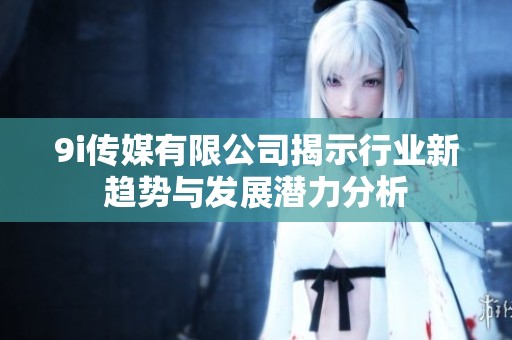9i传媒有限公司揭示行业新趋势与发展潜力分析
