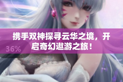 携手双神探寻云华之境，开启奇幻遨游之旅！