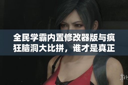 全民学霸内置修改器版与疯狂脑洞大比拼，谁才是真正的游戏王者？