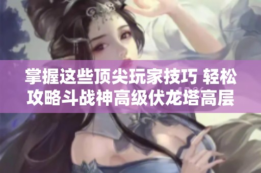 掌握这些顶尖玩家技巧 轻松攻略斗战神高级伏龙塔高层
