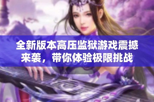 全新版本高压监狱游戏震撼来袭，带你体验极限挑战