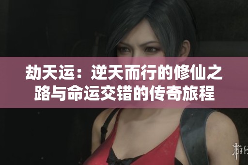 劫天运：逆天而行的修仙之路与命运交错的传奇旅程