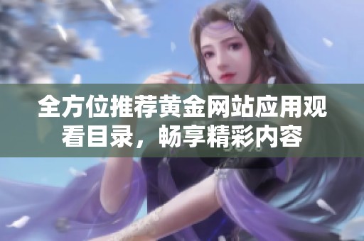 全方位推荐黄金网站应用观看目录，畅享精彩内容