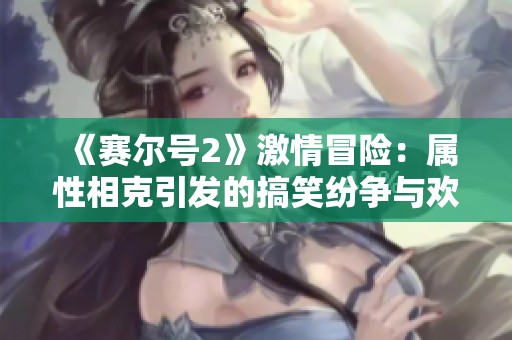 《赛尔号2》激情冒险：属性相克引发的搞笑纷争与欢乐时刻