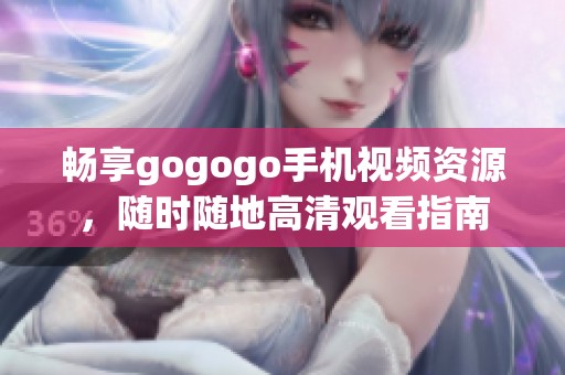 畅享gogogo手机视频资源，随时随地高清观看指南