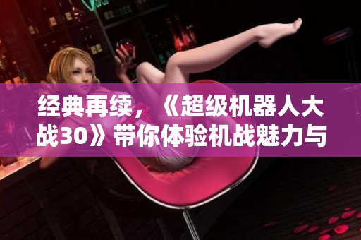 经典再续，《超级机器人大战30》带你体验机战魅力与武器创新