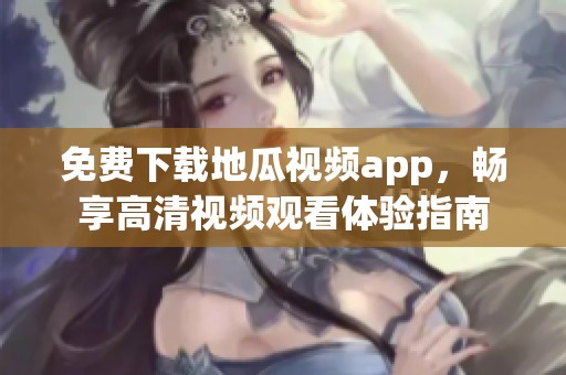 免费下载地瓜视频app，畅享高清视频观看体验指南