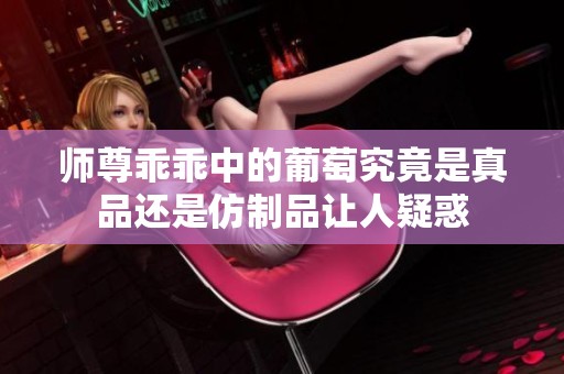 师尊乖乖中的葡萄究竟是真品还是仿制品让人疑惑