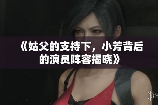 《姑父的支持下，小芳背后的演员阵容揭晓》