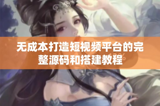 无成本打造短视频平台的完整源码和搭建教程