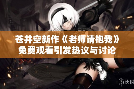 苍井空新作《老师请抱我》免费观看引发热议与讨论