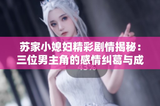 苏家小媳妇精彩剧情揭秘：三位男主角的感情纠葛与成长之路