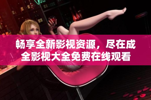 畅享全新影视资源，尽在成全影视大全免费在线观看