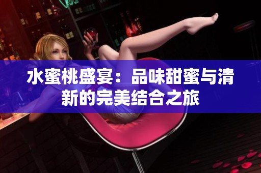 水蜜桃盛宴：品味甜蜜与清新的完美结合之旅