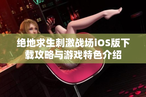 绝地求生刺激战场iOS版下载攻略与游戏特色介绍