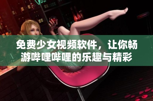 免费少女视频软件，让你畅游哔哩哔哩的乐趣与精彩