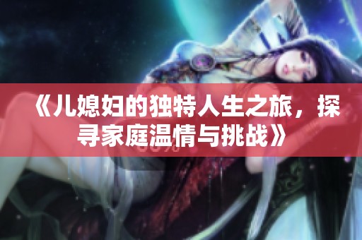 《儿媳妇的独特人生之旅，探寻家庭温情与挑战》