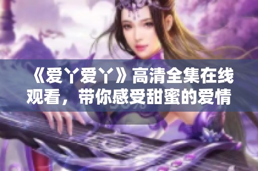 《爱丫爱丫》高清全集在线观看，带你感受甜蜜的爱情故事