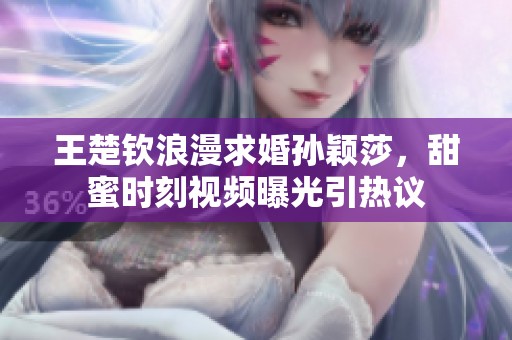 王楚钦浪漫求婚孙颖莎，甜蜜时刻视频曝光引热议