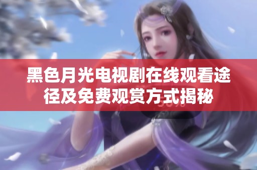 黑色月光电视剧在线观看途径及免费观赏方式揭秘