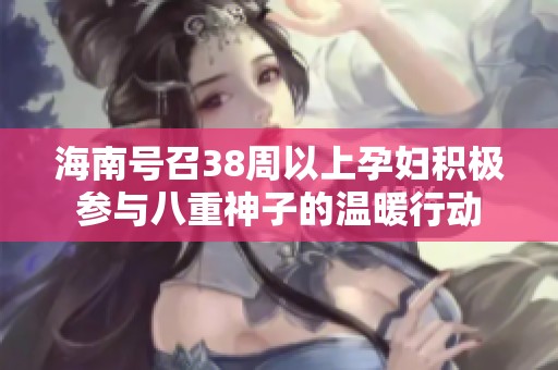 海南号召38周以上孕妇积极参与八重神子的温暖行动