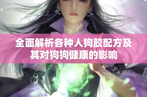 全面解析各种人狗胶配方及其对狗狗健康的影响