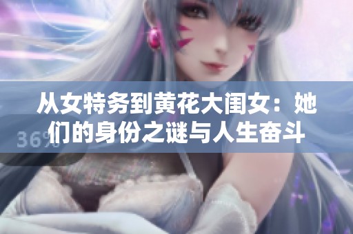 从女特务到黄花大闺女：她们的身份之谜与人生奋斗
