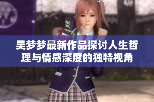 吴梦梦最新作品探讨人生哲理与情感深度的独特视角