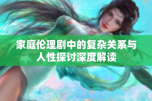 家庭伦理剧中的复杂关系与人性探讨深度解读