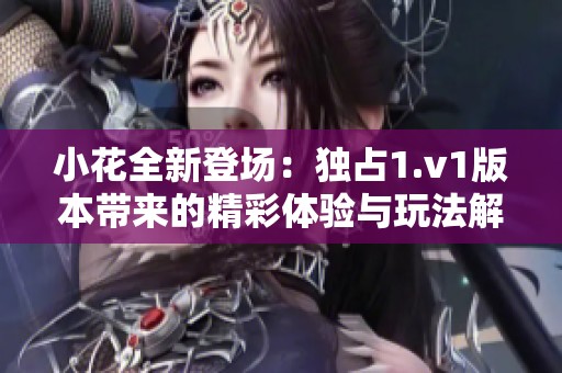 小花全新登场：独占1.v1版本带来的精彩体验与玩法解析