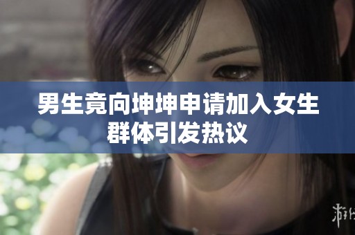男生竟向坤坤申请加入女生群体引发热议