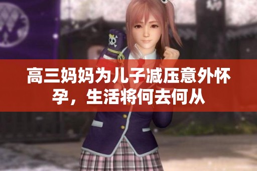 高三妈妈为儿子减压意外怀孕，生活将何去何从