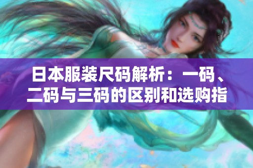 日本服装尺码解析：一码、二码与三码的区别和选购指南