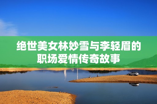 绝世美女林妙雪与李轻眉的职场爱情传奇故事