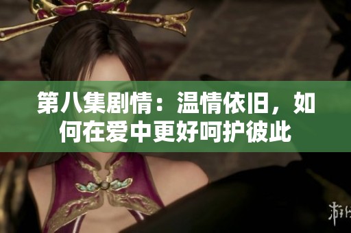 第八集剧情：温情依旧，如何在爱中更好呵护彼此
