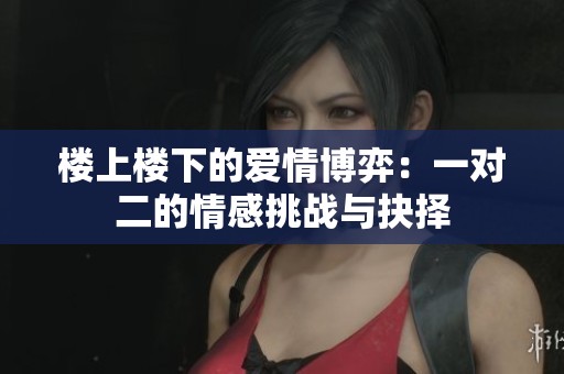 楼上楼下的爱情博弈：一对二的情感挑战与抉择