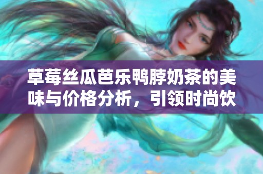 草莓丝瓜芭乐鸭脖奶茶的美味与价格分析，引领时尚饮品潮流