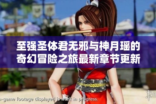 至强圣体君无邪与神月瑶的奇幻冒险之旅最新章节更新通知