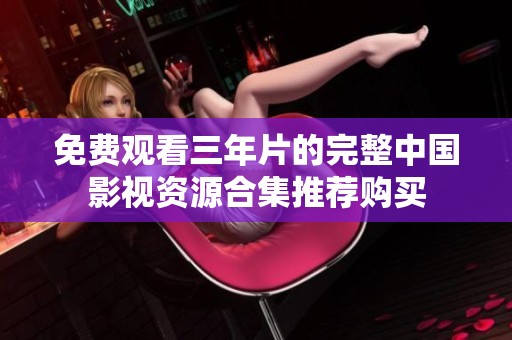 免费观看三年片的完整中国影视资源合集推荐购买