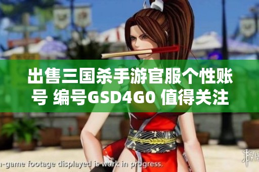 出售三国杀手游官服个性账号 编号GSD4G0 值得关注的优质资源
