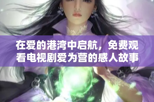 在爱的港湾中启航，免费观看电视剧爱为营的感人故事